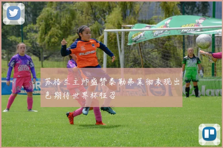 苏格兰主帅盛赞泰勒弗莱彻表现出色期待世界杯征召