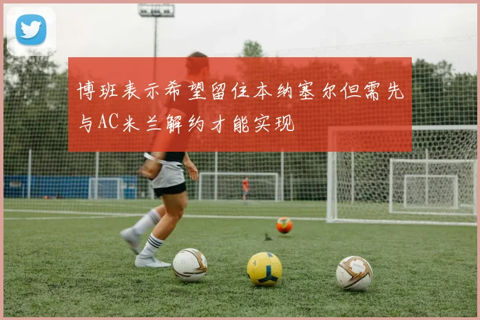 博班表示希望留住本纳塞尔但需先与AC米兰解约才能实现