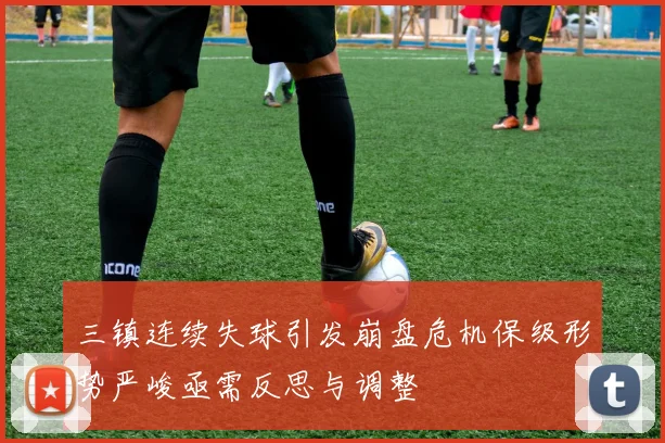 三镇连续失球引发崩盘危机保级形势严峻亟需反思与调整