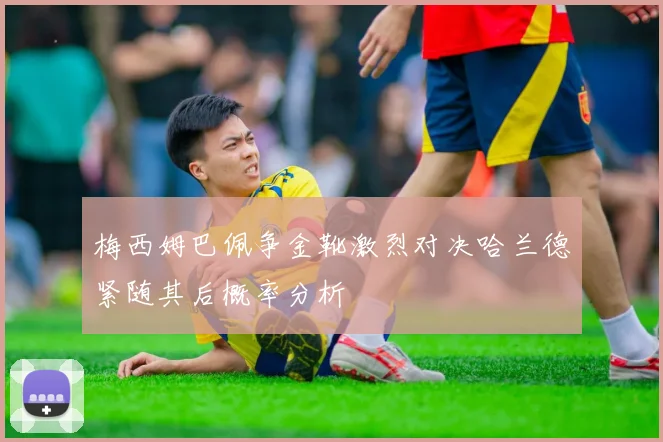 梅西姆巴佩争金靴激烈对决哈兰德紧随其后概率分析