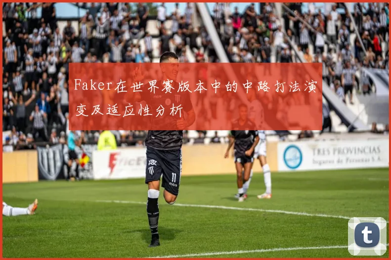 Faker在世界赛版本中的中路打法演变及适应性分析