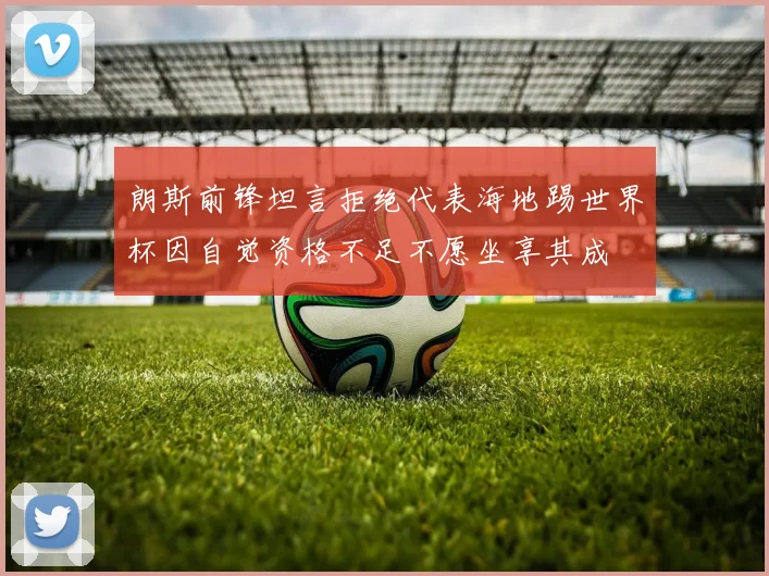 朗斯前锋坦言拒绝代表海地踢世界杯因自觉资格不足不愿坐享其成