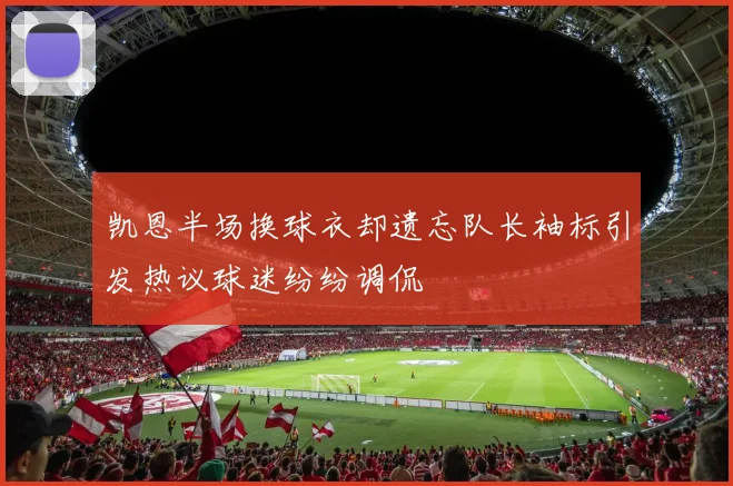 凯恩半场换球衣却遗忘队长袖标引发热议球迷纷纷调侃
