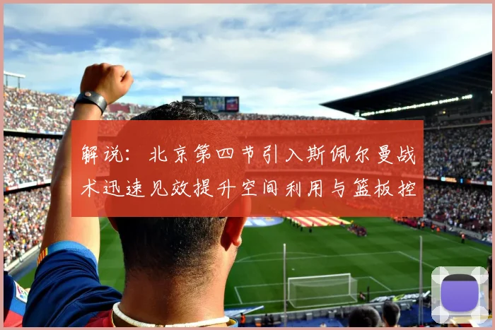 解说：北京第四节引入斯佩尔曼战术迅速见效提升空间利用与篮板控制能力