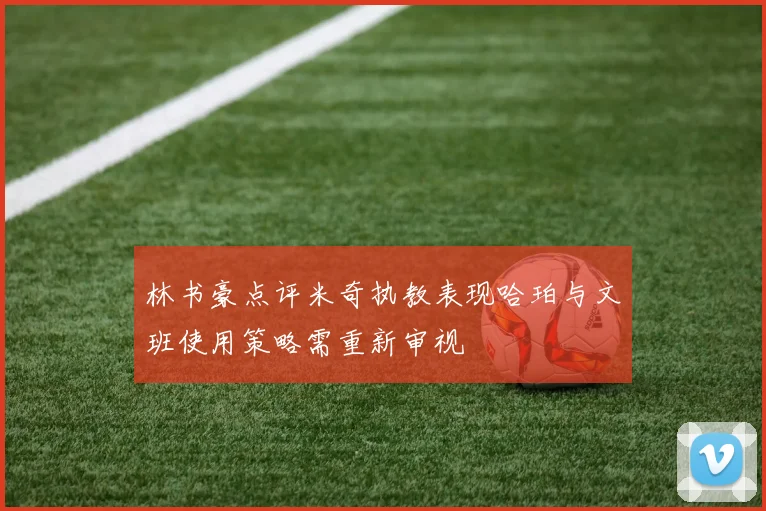 林书豪点评米奇执教表现哈珀与文班使用策略需重新审视