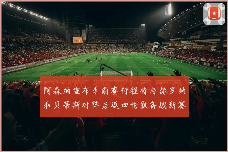阿森纳宣布季前赛行程将与赫罗纳和贝蒂斯对阵后返回伦敦备战新赛季