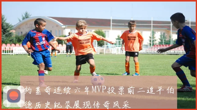 约基奇连续六年MVP投票前二追平伯德历史纪录展现传奇风采