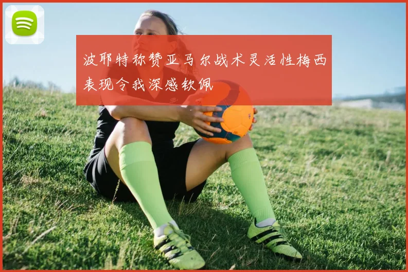 波耶特称赞亚马尔战术灵活性梅西表现令我深感钦佩