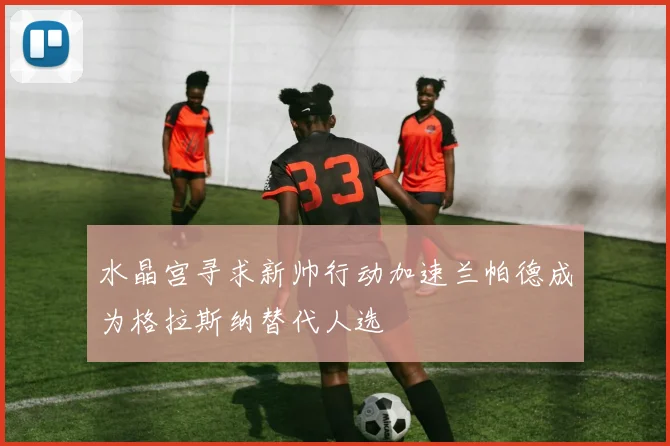 水晶宫寻求新帅行动加速兰帕德成为格拉斯纳替代人选