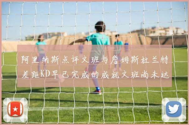 阿里纳斯点评文班与詹姆斯杜兰特差距KD早已完成的成就文班尚未达到