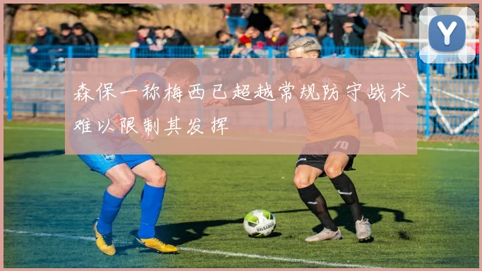 森保一称梅西已超越常规防守战术难以限制其发挥