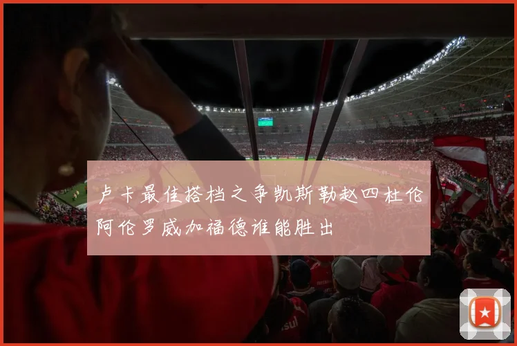 卢卡最佳搭档之争凯斯勒赵四杜伦阿伦罗威加福德谁能胜出