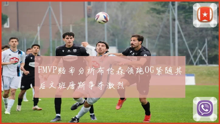 FMVP赔率分析布伦森领跑OG紧随其后文班唐斯争夺激烈