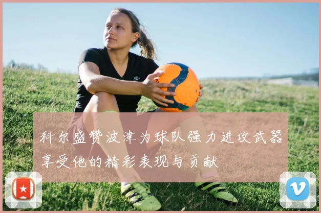 科尔盛赞波津为球队强力进攻武器享受他的精彩表现与贡献