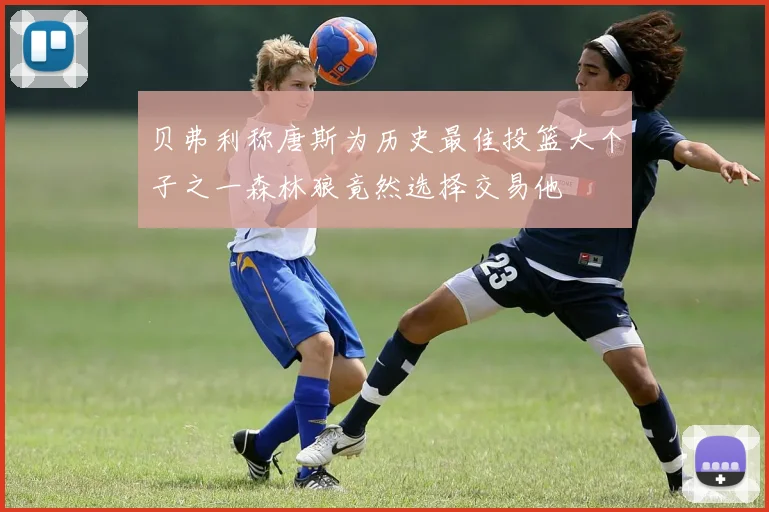 贝弗利称唐斯为历史最佳投篮大个子之一森林狼竟然选择交易他