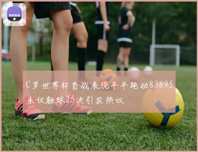 C罗世界杯首战表现平平跑动83895米仅触球25次引发热议