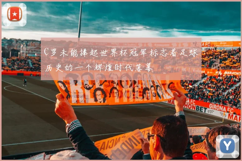 C罗未能捧起世界杯冠军标志着足球历史的一个辉煌时代落幕