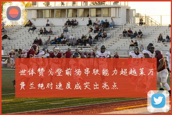 世体赞戈登前场串联能力超越莱万费兰绝对速度成突出亮点