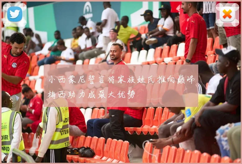 小西蒙尼誓言将家族姓氏推向巅峰梅西助力成最大优势