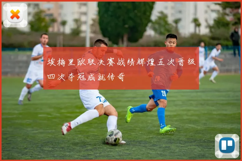 埃梅里欧联决赛战绩辉煌五次晋级四次夺冠成就传奇