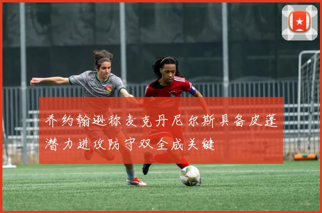 乔约翰逊称麦克丹尼尔斯具备皮蓬潜力进攻防守双全成关键