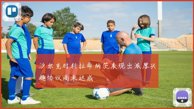 沙尔克对科拉希纳茨表现出浓厚兴趣协议尚未达成