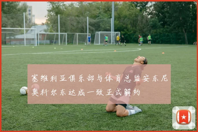 塞维利亚俱乐部与体育总监安东尼奥科尔东达成一致正式解约