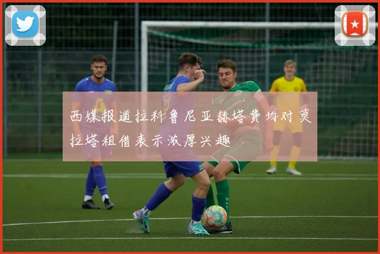 西媒报道拉科鲁尼亚赫塔费均对莫拉塔租借表示浓厚兴趣