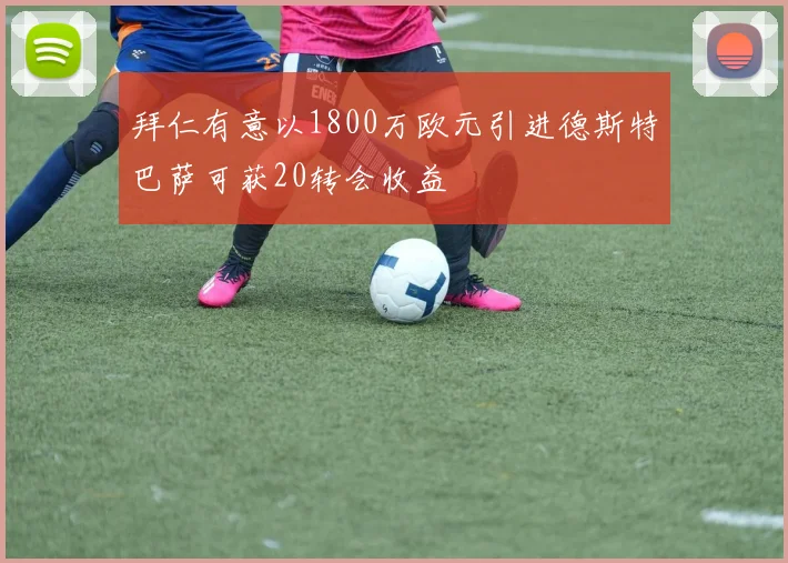 拜仁有意以1800万欧元引进德斯特巴萨可获20转会收益