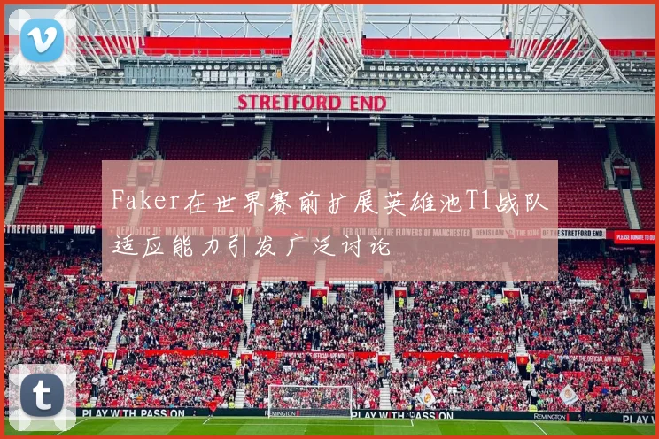 Faker在世界赛前扩展英雄池T1战队适应能力引发广泛讨论