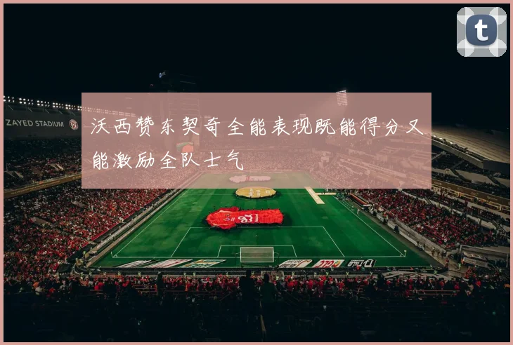 沃西赞东契奇全能表现既能得分又能激励全队士气